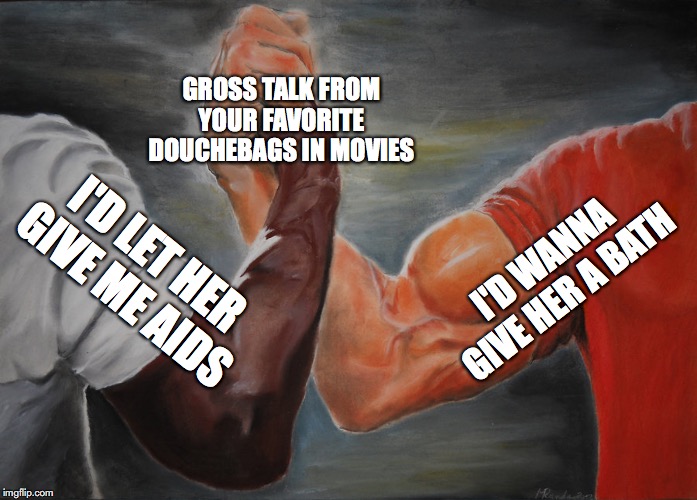 Epic Handshake | GROSS TALK FROM YOUR FAVORITE DOUCHEBAGS IN MOVIES; I'D WANNA GIVE HER A BATH; I'D LET HER GIVE ME AIDS | image tagged in epic handshake,film | made w/ Imgflip meme maker