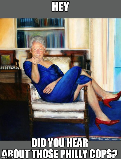Bill's dress | HEY; DID YOU HEAR ABOUT THOSE PHILLY COPS? | image tagged in bill's dress | made w/ Imgflip meme maker