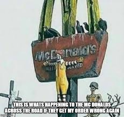 a public problem | THIS IS WHATS HAPPENING TO THE MC DONALDS ACROSS THE ROAD IF THEY GET MY ORDER WRONG AGAIN | image tagged in random,ronald mcdonald | made w/ Imgflip meme maker