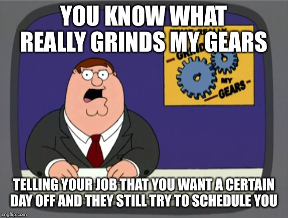 Peter Griffin News Meme | YOU KNOW WHAT REALLY GRINDS MY GEARS; TELLING YOUR JOB THAT YOU WANT A CERTAIN  DAY OFF AND THEY STILL TRY TO SCHEDULE YOU | image tagged in memes,peter griffin news | made w/ Imgflip meme maker