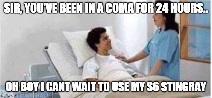 Sir, you've been in a coma | SIR, YOU'VE BEEN IN A COMA FOR 24 HOURS.. OH BOY I CANT WAIT TO USE MY S6 STINGRAY | image tagged in sir you've been in a coma | made w/ Imgflip meme maker