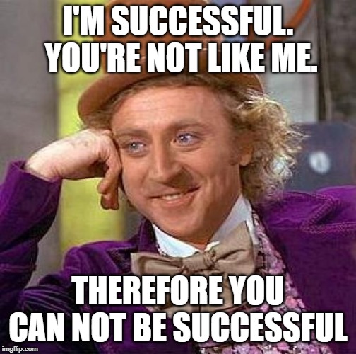 Creepy Condescending Wonka | I'M SUCCESSFUL.  YOU'RE NOT LIKE ME. THEREFORE YOU CAN NOT BE SUCCESSFUL | image tagged in memes,creepy condescending wonka | made w/ Imgflip meme maker