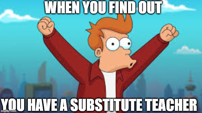 WHEN YOU FIND OUT; YOU HAVE A SUBSTITUTE TEACHER | image tagged in futurama,school | made w/ Imgflip meme maker