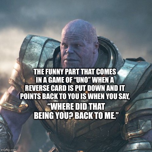 Thanos and a game of UNO |  THE FUNNY PART THAT COMES IN A GAME OF “UNO” WHEN A REVERSE CARD IS PUT DOWN AND IT POINTS BACK TO YOU IS WHEN YOU SAY, “WHERE DID THAT BEING YOU? BACK TO ME.” | image tagged in thanos,avengers endgame,uno | made w/ Imgflip meme maker