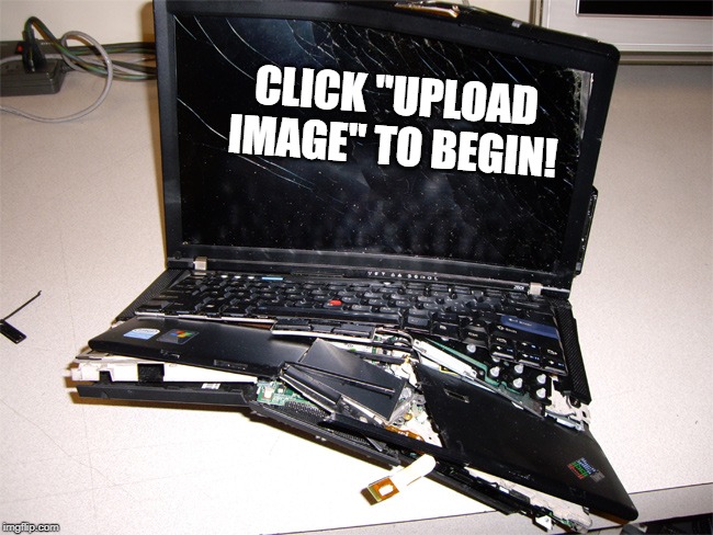 Broken Computer | CLICK "UPLOAD IMAGE" TO BEGIN! | image tagged in broken computer | made w/ Imgflip meme maker