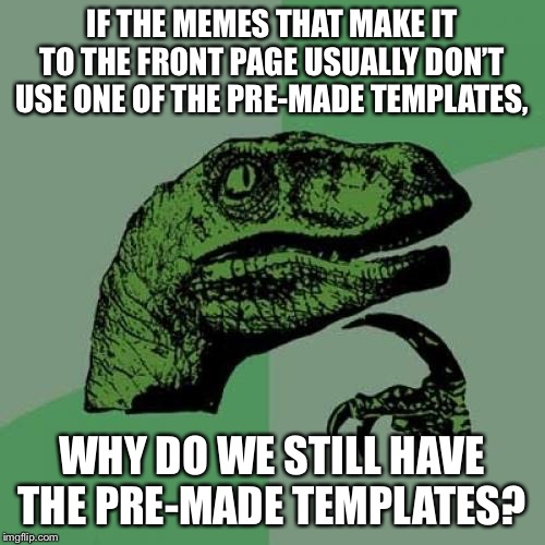 Think for a second.And ignore the blatant irony of this being a pre-made template. | IF THE MEMES THAT MAKE IT TO THE FRONT PAGE USUALLY DON’T USE ONE OF THE PRE-MADE TEMPLATES, WHY DO WE STILL HAVE THE PRE-MADE TEMPLATES? | image tagged in memes,philosoraptor | made w/ Imgflip meme maker