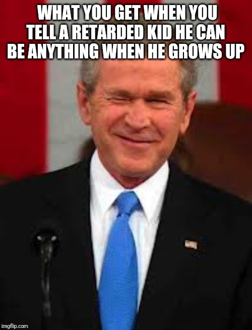 George Bush Meme | WHAT YOU GET WHEN YOU TELL A RETARDED KID HE CAN BE ANYTHING WHEN HE GROWS UP | image tagged in memes,george bush | made w/ Imgflip meme maker