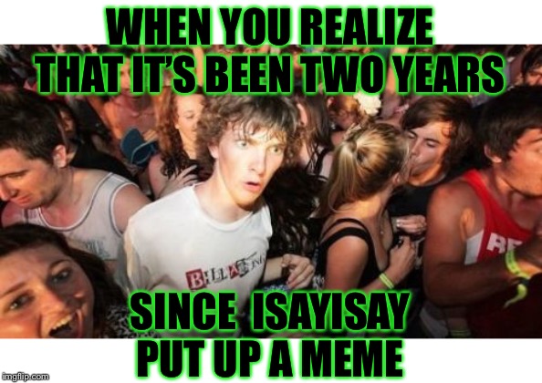 A top user and a really nice guy!! | WHEN YOU REALIZE THAT IT’S BEEN TWO YEARS; SINCE  ISAYISAY  PUT UP A MEME | image tagged in jealous trolls,spoiled imgflip for him,remains at 11,isayisay | made w/ Imgflip meme maker