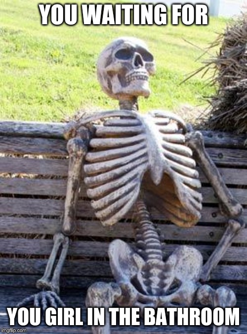 Waiting Skeleton | YOU WAITING FOR; YOU GIRL IN THE BATHROOM | image tagged in memes,waiting skeleton | made w/ Imgflip meme maker