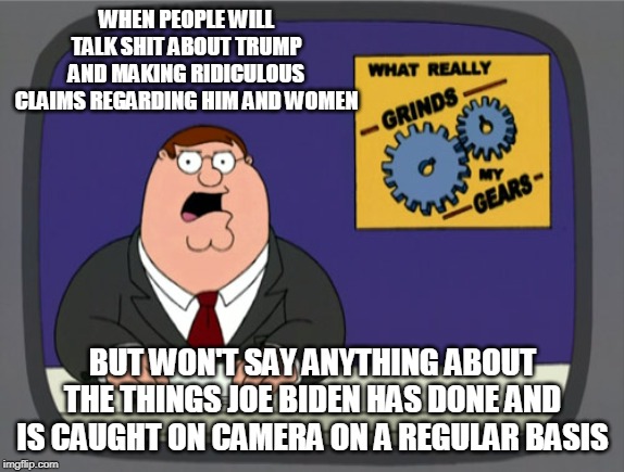 Peter Griffin News Meme | WHEN PEOPLE WILL TALK SHIT ABOUT TRUMP AND MAKING RIDICULOUS CLAIMS REGARDING HIM AND WOMEN; BUT WON'T SAY ANYTHING ABOUT THE THINGS JOE BIDEN HAS DONE AND IS CAUGHT ON CAMERA ON A REGULAR BASIS | image tagged in memes,peter griffin news | made w/ Imgflip meme maker