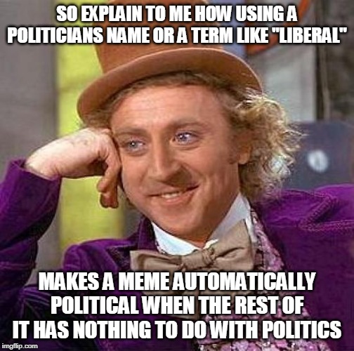 Afraid to submit a meme cause I am tired of having them unfeatured and losing my submissions | SO EXPLAIN TO ME HOW USING A POLITICIANS NAME OR A TERM LIKE "LIBERAL"; MAKES A MEME AUTOMATICALLY POLITICAL WHEN THE REST OF IT HAS NOTHING TO DO WITH POLITICS | image tagged in memes,creepy condescending wonka | made w/ Imgflip meme maker