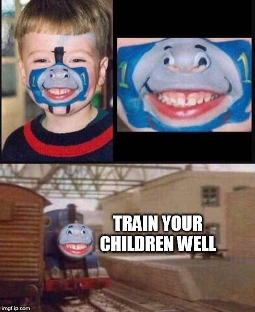 train | TRAIN YOUR CHILDREN WELL | image tagged in train | made w/ Imgflip meme maker
