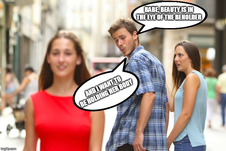 Distracted Boyfriend Meme | BABE, BEAUTY IS IN THE EYE OF THE BEHOLDER; AND I WANT TO BE HOLDING HER BODY | image tagged in memes,distracted boyfriend | made w/ Imgflip meme maker