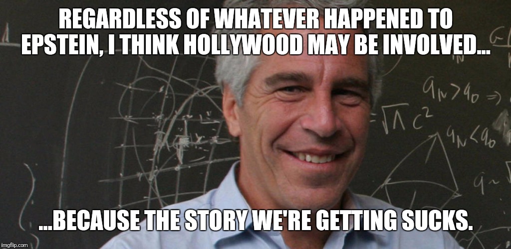 Major plot holes... | REGARDLESS OF WHATEVER HAPPENED TO EPSTEIN, I THINK HOLLYWOOD MAY BE INVOLVED... ...BECAUSE THE STORY WE'RE GETTING SUCKS. | image tagged in jeffrey epstein pedo laughing,hollywood,media lies,conspiracy,cover up,pedophile | made w/ Imgflip meme maker