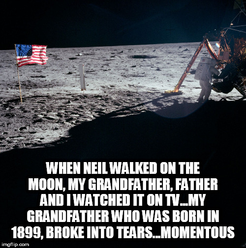 Apollo 11 | WHEN NEIL WALKED ON THE MOON, MY GRANDFATHER, FATHER AND I WATCHED IT ON TV...MY GRANDFATHER WHO WAS BORN IN 1899, BROKE INTO TEARS...MOMENTOUS | image tagged in apollo 11 | made w/ Imgflip meme maker