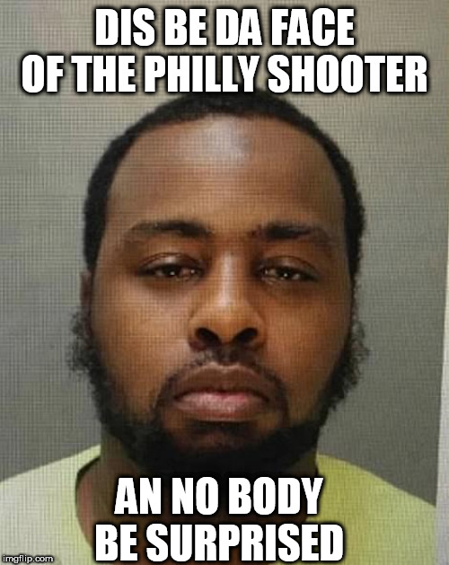 Da face | DIS BE DA FACE OF THE PHILLY SHOOTER; AN NO BODY BE SURPRISED | image tagged in da face | made w/ Imgflip meme maker