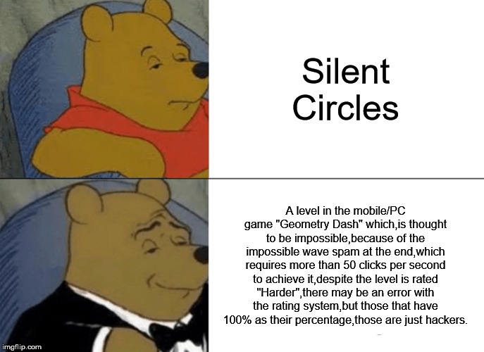 Tuxedo Winnie The Pooh Meme | Silent Circles; A level in the mobile/PC game "Geometry Dash" which,is thought to be impossible,because of the impossible wave spam at the end,which requires more than 50 clicks per second to achieve it,despite the level is rated "Harder",there may be an error with the rating system,but those that have 100% as their percentage,those are just hackers. | image tagged in memes,tuxedo winnie the pooh | made w/ Imgflip meme maker