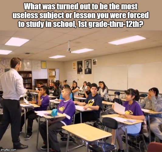 Biggest waste of your time, education-wise? | What was turned out to be the most useless subject or lesson you were forced to study in school, 1st grade-thru-12th? | image tagged in classroom,grade school,junior high,high school,education,useless | made w/ Imgflip meme maker