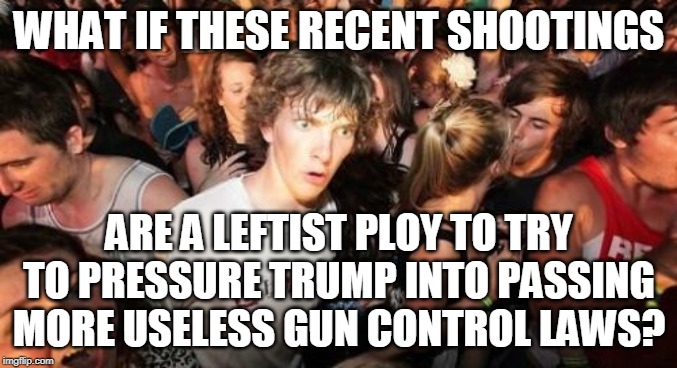 Sudden Clarity Clarence | WHAT IF THESE RECENT SHOOTINGS; ARE A LEFTIST PLOY TO TRY TO PRESSURE TRUMP INTO PASSING MORE USELESS GUN CONTROL LAWS? | image tagged in memes,sudden clarity clarence | made w/ Imgflip meme maker
