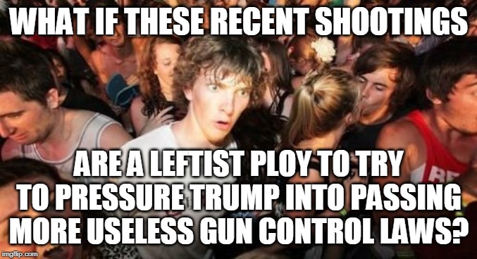 Sudden Clarity Clarence Meme | WHAT IF THESE RECENT SHOOTINGS; ARE A LEFTIST PLOY TO TRY TO PRESSURE TRUMP INTO PASSING MORE USELESS GUN CONTROL LAWS? | image tagged in memes,sudden clarity clarence | made w/ Imgflip meme maker