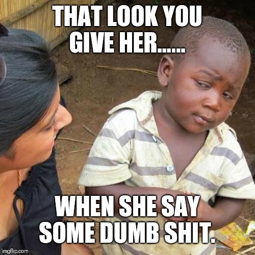 Third World Skeptical Kid | THAT LOOK YOU GIVE HER...... WHEN SHE SAY SOME DUMB SHIT. | image tagged in memes,third world skeptical kid | made w/ Imgflip meme maker