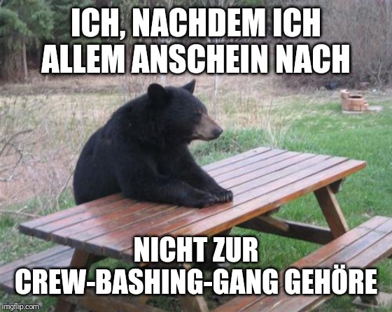 Bad Luck Bear Meme | ICH, NACHDEM ICH ALLEM ANSCHEIN NACH; NICHT ZUR CREW-BASHING-GANG GEHÖRE | image tagged in memes,bad luck bear | made w/ Imgflip meme maker