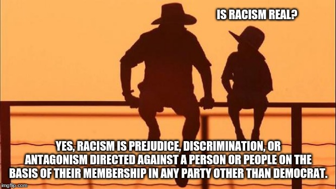 Cowboy Wisdom, racism defined | IS RACISM REAL? YES, RACISM IS PREJUDICE, DISCRIMINATION, OR ANTAGONISM DIRECTED AGAINST A PERSON OR PEOPLE ON THE BASIS OF THEIR MEMBERSHIP IN ANY PARTY OTHER THAN DEMOCRAT. | image tagged in cowboy father and son,cowboy wisdom,democrat the hate party,racist is now a badge of honor,it is funny because it is true,father | made w/ Imgflip meme maker