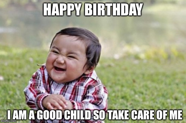 Evil Toddler Meme | HAPPY BIRTHDAY; I AM A GOOD CHILD SO TAKE CARE OF ME | image tagged in memes,evil toddler | made w/ Imgflip meme maker