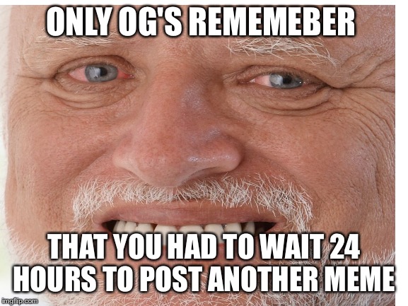 Still need 2hours? | ONLY OG'S REMEMEBER; THAT YOU HAD TO WAIT 24 HOURS TO POST ANOTHER MEME | image tagged in hide the pain harold | made w/ Imgflip meme maker