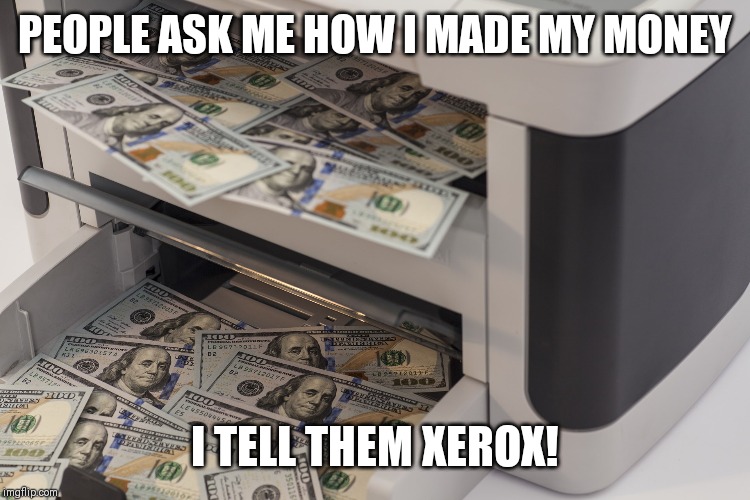 How I made my money...... | PEOPLE ASK ME HOW I MADE MY MONEY; I TELL THEM XEROX! | image tagged in money,made,xerox,copy | made w/ Imgflip meme maker