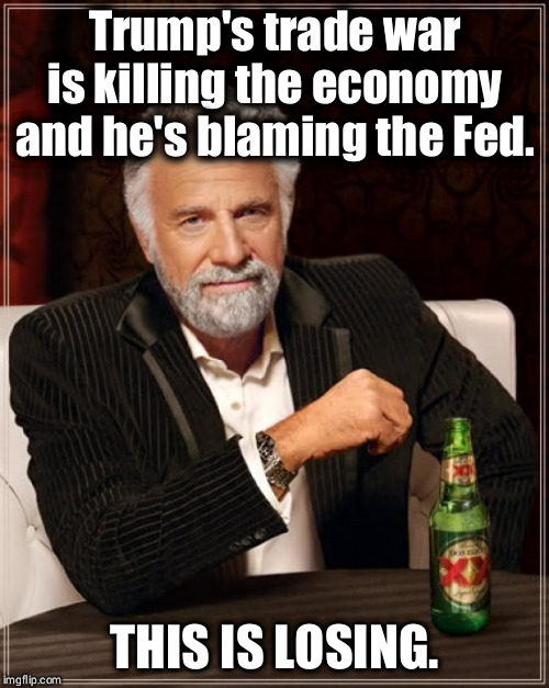 Doesn't feel like winning, does it? | Trump's trade war is killing the economy and he's blaming the Fed. THIS IS LOSING. | image tagged in memes,the most interesting man in the world,trump,economy,fed,winning | made w/ Imgflip meme maker
