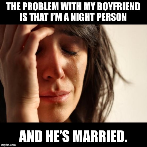 First World Problems Meme | THE PROBLEM WITH MY BOYFRIEND IS THAT I’M A NIGHT PERSON; AND HE’S MARRIED. | image tagged in memes,first world problems | made w/ Imgflip meme maker