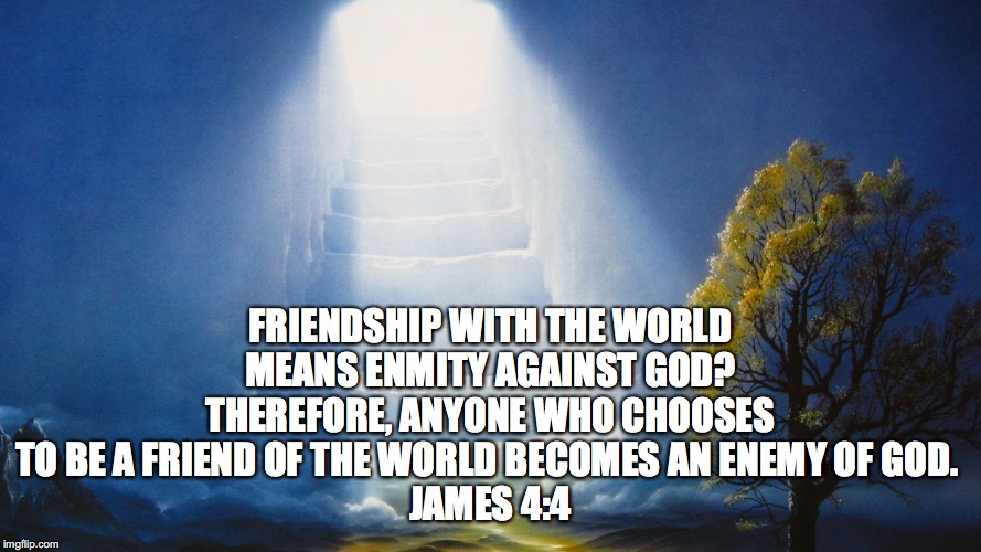 FRIENDSHIP WITH THE WORLD MEANS ENMITY AGAINST GOD? THEREFORE, ANYONE WHO CHOOSES TO BE A FRIEND OF THE WORLD BECOMES AN ENEMY OF GOD. 
JAMES 4:4 | made w/ Imgflip meme maker