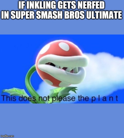 This does not please the plant | IF INKLING GETS NERFED IN SUPER SMASH BROS ULTIMATE | image tagged in this does not please the plant,smash bros,inkling,piranha plant,memes | made w/ Imgflip meme maker