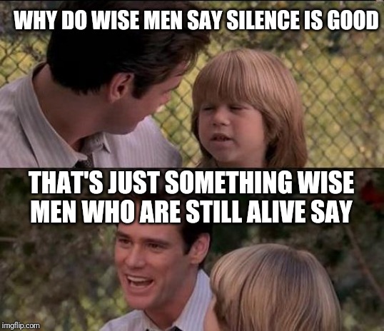 That's Just Something X Say Meme | WHY DO WISE MEN SAY SILENCE IS GOOD; THAT'S JUST SOMETHING WISE MEN WHO ARE STILL ALIVE SAY | image tagged in memes,thats just something x say | made w/ Imgflip meme maker