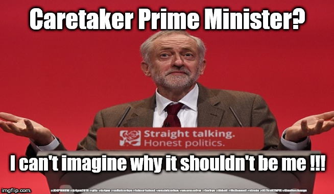Corbyn - caretaker PM | Caretaker Prime Minister? I can't imagine why it shouldn't be me !!! | image tagged in cultofcorbyn,labourisdead,funny,jc4pmnow gtto jc4pm2019,communist socialist,anti-semite and a racist | made w/ Imgflip meme maker