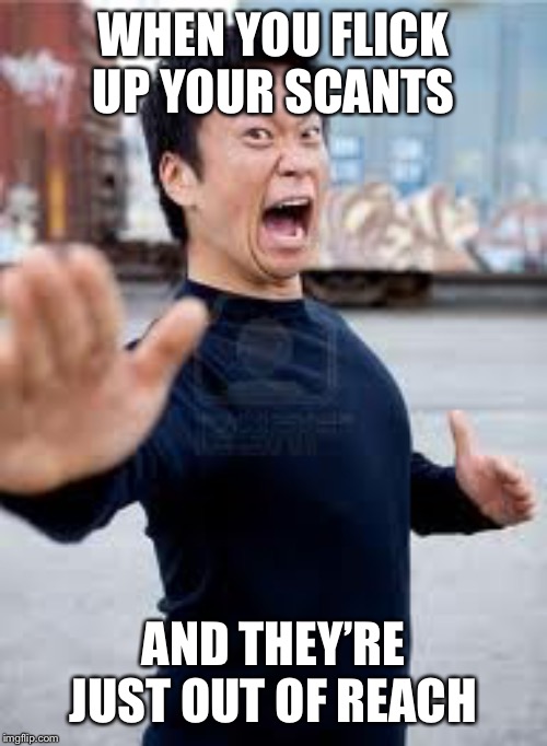 Angry Asian Meme | WHEN YOU FLICK UP YOUR SCANTS; AND THEY’RE JUST OUT OF REACH | image tagged in memes,angry asian | made w/ Imgflip meme maker
