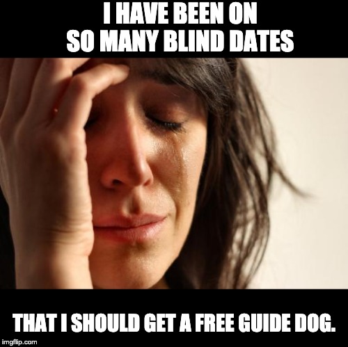 First World Problems Meme | I HAVE BEEN ON SO MANY BLIND DATES; THAT I SHOULD GET A FREE GUIDE DOG. | image tagged in memes,first world problems | made w/ Imgflip meme maker