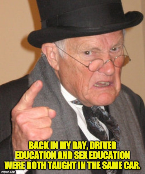 Back In My Day Meme | BACK IN MY DAY, DRIVER EDUCATION AND SEX EDUCATION WERE BOTH TAUGHT IN THE SAME CAR. | image tagged in memes,back in my day | made w/ Imgflip meme maker