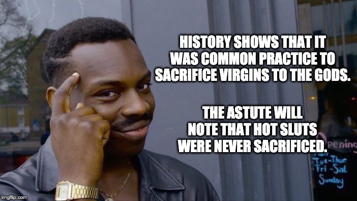 Roll Safe Think About It Meme | HISTORY SHOWS THAT IT WAS COMMON PRACTICE TO SACRIFICE VIRGINS TO THE GODS. THE ASTUTE WILL NOTE THAT HOT SLUTS WERE NEVER SACRIFICED. | image tagged in memes,roll safe think about it | made w/ Imgflip meme maker