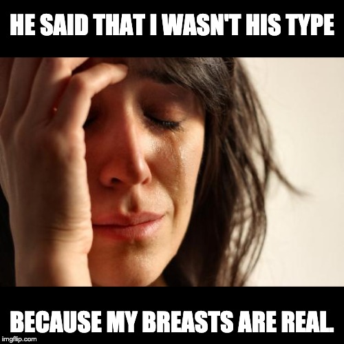 First World Problems Meme | HE SAID THAT I WASN'T HIS TYPE; BECAUSE MY BREASTS ARE REAL. | image tagged in memes,first world problems | made w/ Imgflip meme maker