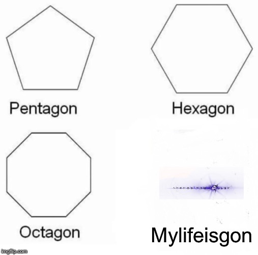 Pentagon Hexagon Octagon Meme |  Mylifeisgon | image tagged in memes,pentagon hexagon octagon | made w/ Imgflip meme maker