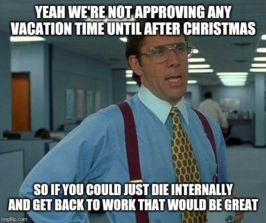 That Would Be Great | YEAH WE'RE NOT APPROVING ANY VACATION TIME UNTIL AFTER CHRISTMAS; SO IF YOU COULD JUST DIE INTERNALLY AND GET BACK TO WORK THAT WOULD BE GREAT | image tagged in memes,that would be great | made w/ Imgflip meme maker