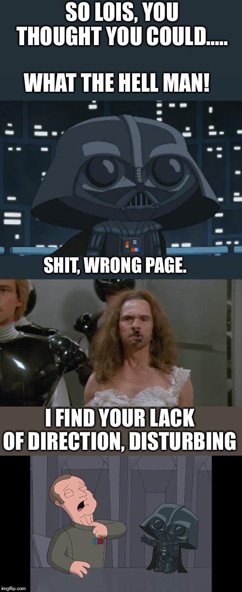 Blue harvest balls up | SO LOIS, YOU THOUGHT YOU COULD..... WHAT THE HELL MAN! SHIT, WRONG PAGE. I FIND YOUR LACK OF DIRECTION, DISTURBING | image tagged in family guy | made w/ Imgflip meme maker