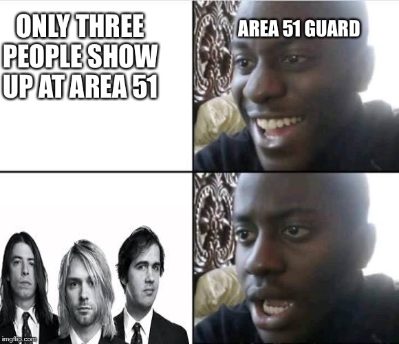 Young Man Smile Then Shock | ONLY THREE PEOPLE SHOW UP AT AREA 51; AREA 51 GUARD | image tagged in young man smile then shock,nirvana | made w/ Imgflip meme maker