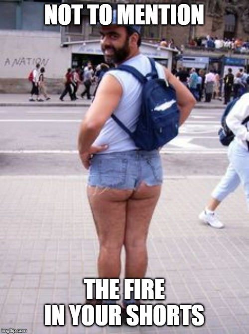 Creepy Jean Shorts Guy | NOT TO MENTION THE FIRE IN YOUR SHORTS | image tagged in creepy jean shorts guy | made w/ Imgflip meme maker