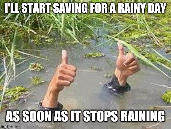 FLOODING THUMBS UP | I'LL START SAVING FOR A RAINY DAY; AS SOON AS IT STOPS RAINING | image tagged in flooding thumbs up | made w/ Imgflip meme maker