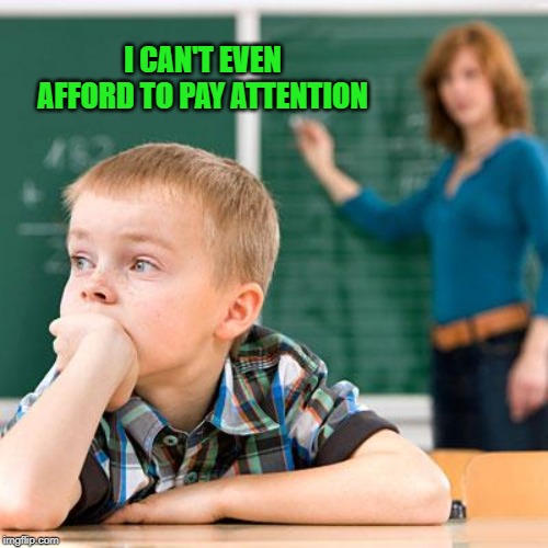 Kid not paying attention | I CAN'T EVEN AFFORD TO PAY ATTENTION | image tagged in kid not paying attention | made w/ Imgflip meme maker
