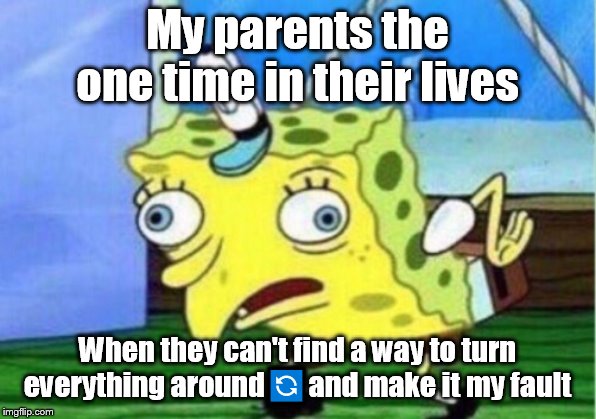 My parents always find a way to make it my fault | My parents the one time in their lives; When they can't find a way to turn everything around🔄and make it my fault | image tagged in memes,mocking spongebob,parents,bad parenting,argument,scumbag parents | made w/ Imgflip meme maker