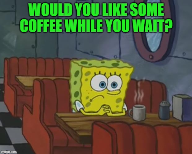 Spongebob Waiting | WOULD YOU LIKE SOME COFFEE WHILE YOU WAIT? | image tagged in spongebob waiting | made w/ Imgflip meme maker